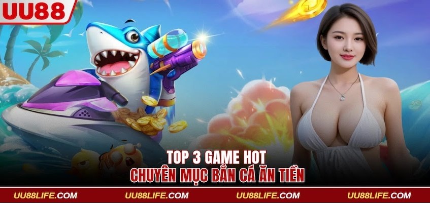 Bắn Cá Ăn Tiền Săn Quái Vật Biển Nhận Thưởng Từ UU88 3 Top 3 game hot chuyên mục bắn cá ăn tiền